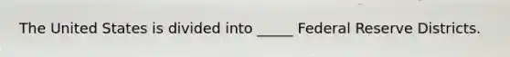 The United States is divided into _____ Federal Reserve Districts.