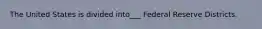 The United States is divided into___ Federal Reserve Districts.