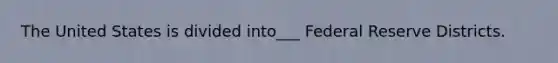 The United States is divided into___ Federal Reserve Districts.