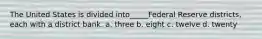 The United States is divided into_____Federal Reserve districts, each with a district bank. a. three b. eight c. twelve d. twenty
