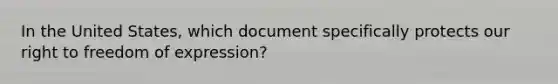 In the United States, which document specifically protects our right to freedom of expression?