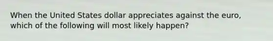 When the United States dollar appreciates against the euro, which of the following will most likely happen?