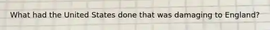 What had the United States done that was damaging to England?