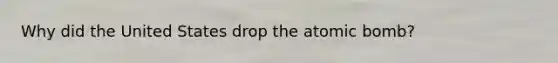 Why did the United States drop the atomic bomb?