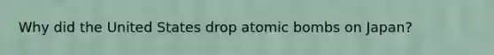 Why did the United States drop atomic bombs on Japan?