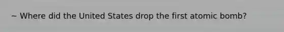 ~ Where did the United States drop the first atomic bomb?