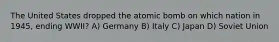 The United States dropped the atomic bomb on which nation in 1945, ending WWII? A) Germany B) Italy C) Japan D) Soviet Union