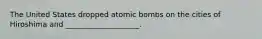 The United States dropped atomic bombs on the cities of Hiroshima and ____________________.