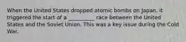 When the United States dropped atomic bombs on Japan, it triggered the start of a __________ race between the United States and the Soviet Union. This was a key issue during the Cold War.