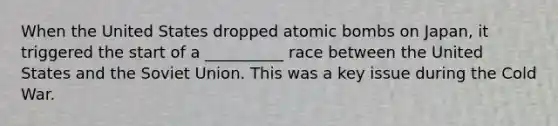 When the United States dropped atomic bombs on Japan, it triggered the start of a __________ race between the United States and the Soviet Union. This was a key issue during the Cold War.