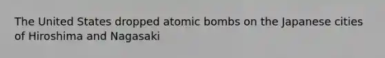 The United States dropped atomic bombs on the Japanese cities of Hiroshima and Nagasaki