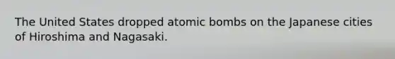 The United States dropped atomic bombs on the Japanese cities of Hiroshima and Nagasaki.