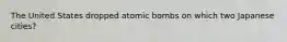 The United States dropped atomic bombs on which two Japanese cities?