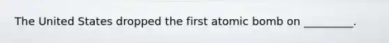 The United States dropped the first atomic bomb on _________.
