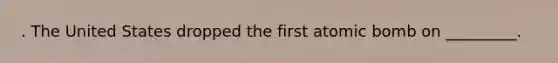 . The United States dropped the first atomic bomb on _________.