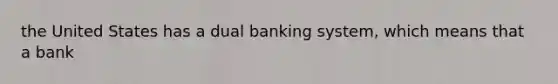 the United States has a dual banking system, which means that a bank