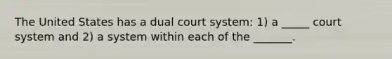 The United States has a dual court system: 1) a _____ court system and 2) a system within each of the _______.