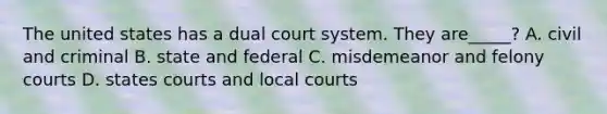 The united states has a dual court system. They are_____? A. civil and criminal B. state and federal C. misdemeanor and felony courts D. states courts and local courts