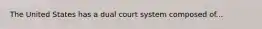 The United States has a dual court system composed of...