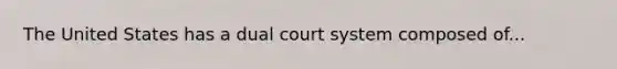 The United States has a dual court system composed of...