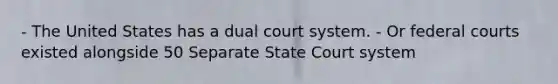 - The United States has a dual court system. - Or federal courts existed alongside 50 Separate State Court system