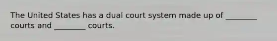 The United States has a dual court system made up of ________ courts and ________ courts.