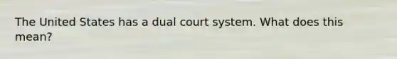 The United States has a dual court system. What does this mean?