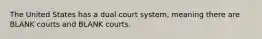 The United States has a dual court system, meaning there are BLANK courts and BLANK courts.