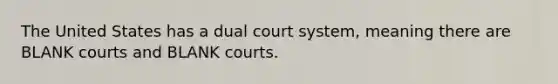 The United States has a dual court system, meaning there are BLANK courts and BLANK courts.