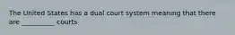 The United States has a dual court system meaning that there are __________ courts