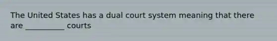 The United States has a dual court system meaning that there are __________ courts