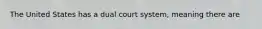 The United States has a dual court system, meaning there are