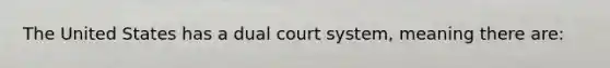 The United States has a dual court system, meaning there are: