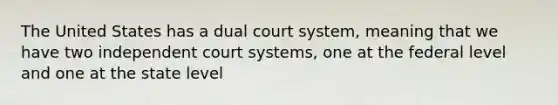 The United States has a dual court system, meaning that we have two independent court systems, one at the federal level and one at the state level