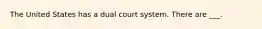 The United States has a dual court system. There are ___.