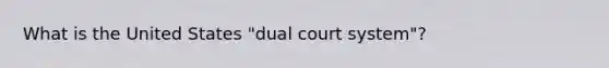 What is the United States "dual court system"?