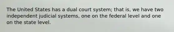 The United States has a dual court system; that is, we have two independent judicial systems, one on the federal level and one on the state level.