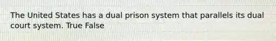 The United States has a dual prison system that parallels its dual court system. True False