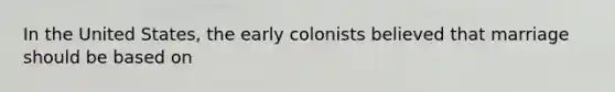 In the United States, the early colonists believed that marriage should be based on