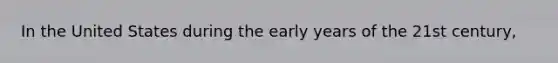 In the United States during the early years of the 21st century,