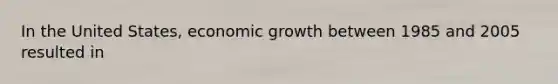 In the United States, economic growth between 1985 and 2005 resulted in