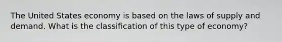 The United States economy is based on the laws of supply and demand. What is the classification of this type of economy?