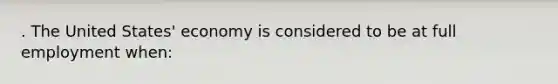 . The United States' economy is considered to be at full employment when: