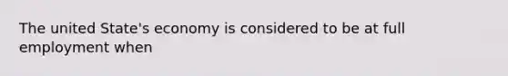 The united State's economy is considered to be at full employment when