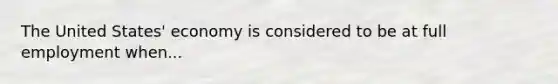 The United States' economy is considered to be at full employment when...