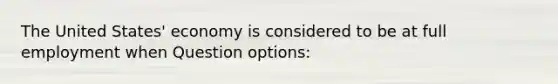 The United States' economy is considered to be at full employment when Question options: