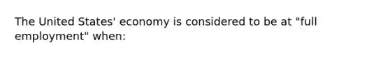 The United States' economy is considered to be at "full employment" when: