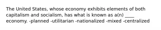 The United States, whose economy exhibits elements of both capitalism and socialism, has what is known as a(n) ____ economy. -planned -utilitarian -nationalized -mixed -centralized