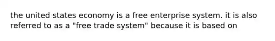 the united states economy is a free enterprise system. it is also referred to as a "free trade system" because it is based on