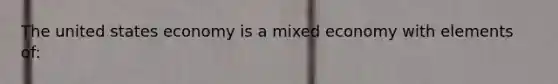 The united states economy is a mixed economy with elements of: